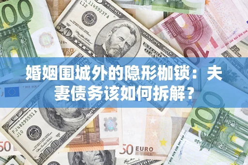 武汉婚姻围城外的隐形枷锁：夫妻债务该如何拆解？