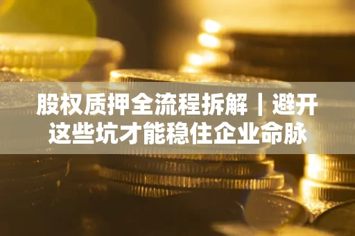 武汉股权质押全流程拆解｜避开这些坑才能稳住企业命脉