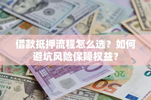 武汉借款抵押流程怎么选？如何避坑风险保障权益？