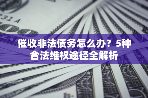 武汉催收非法债务怎么办？5种合法维权途径全解析
