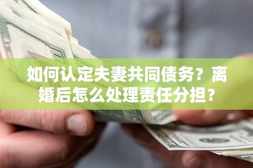 武汉如何认定夫妻共同债务？离婚后怎么处理责任分担？