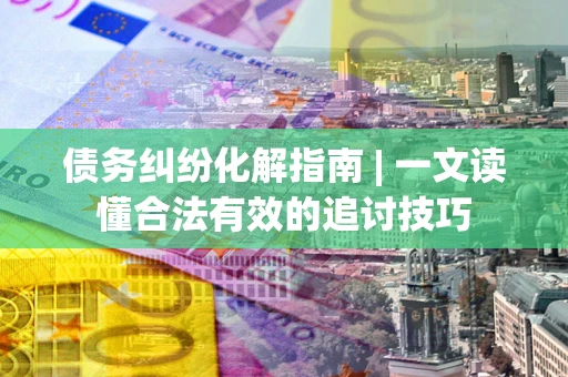 武汉债务纠纷化解指南 | 一文读懂合法有效的追讨技巧