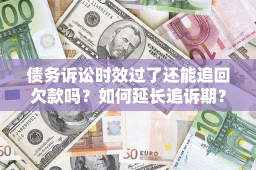 武汉债务诉讼时效过了还能追回欠款吗？如何延长追诉期？