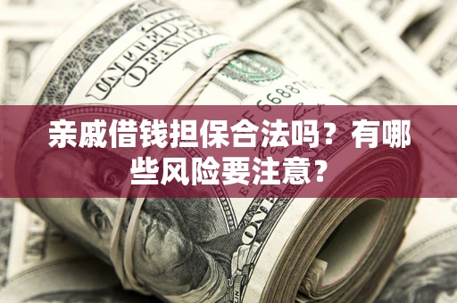 武汉亲戚借钱担保合法吗？有哪些风险要注意？