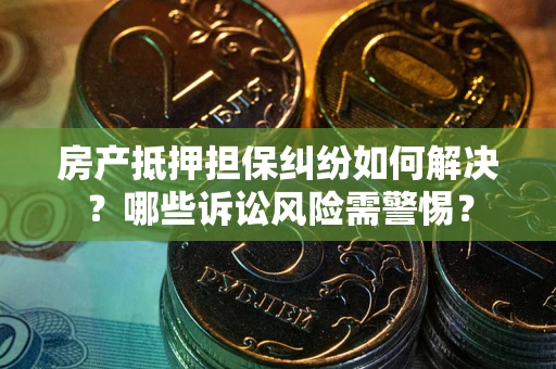 武汉房产抵押担保纠纷如何解决？哪些诉讼风险需警惕？