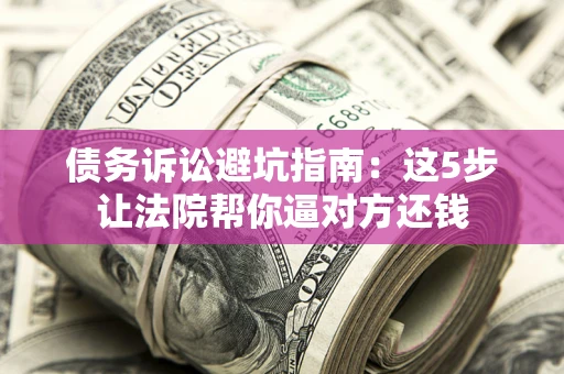武汉债务诉讼避坑指南：这5步让法院帮你逼对方还钱
