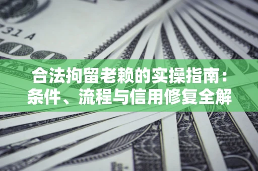 武汉合法拘留老赖的实操指南:条件、流程与信用修复全解析 武汉合法拘留老赖的实操指南:条件、流程与信用修复全解析