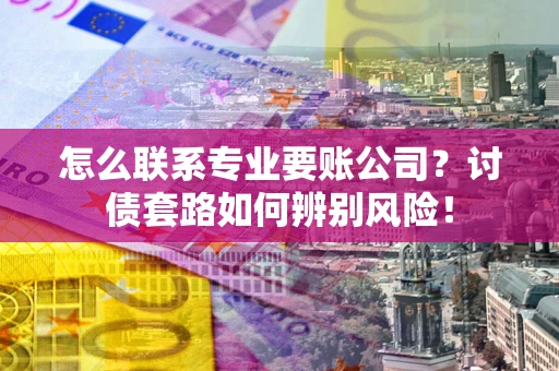 武汉怎么联系专业要账公司？讨债套路如何辨别风险！