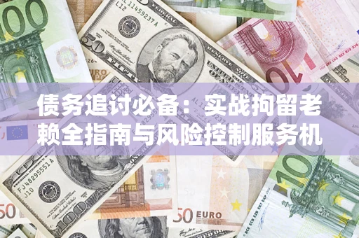 武汉债务追讨必备：实战拘留老赖全指南与风险控制服务机构推荐