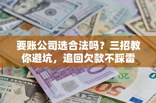 武汉要账公司选合法吗？三招教你避坑，追回欠款不踩雷