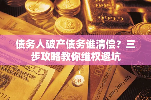 武汉债务人破产债务谁清偿?三步攻略教你维权避坑 武汉债务人破产债务谁清偿?三步攻略教你维权避坑