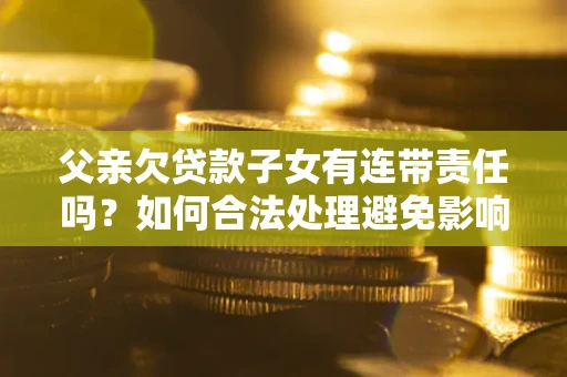 武汉父亲欠贷款子女有连带责任吗？如何合法处理避免影响？