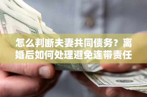 武汉怎么判断夫妻共同债务？离婚后如何处理避免连带责任？