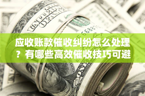 武汉应收账款催收纠纷怎么处理？有哪些高效催收技巧可避免坏账？