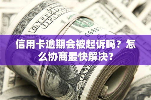 武汉信用卡逾期会被起诉吗？怎么协商最快解决？