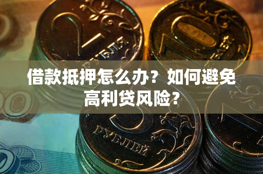 武汉借款抵押怎么办？如何避免高利贷风险？