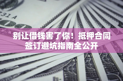 武汉别让借钱害了你！抵押合同签订避坑指南全公开